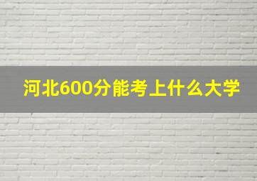 河北600分能考上什么大学