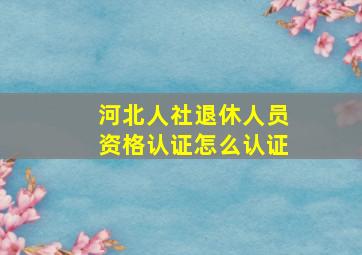 河北人社退休人员资格认证怎么认证