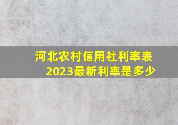 河北农村信用社利率表2023最新利率是多少