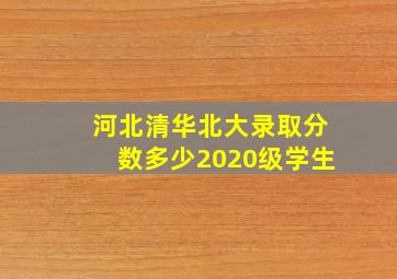 河北清华北大录取分数多少2020级学生