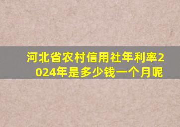 河北省农村信用社年利率2024年是多少钱一个月呢