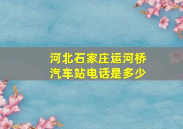 河北石家庄运河桥汽车站电话是多少