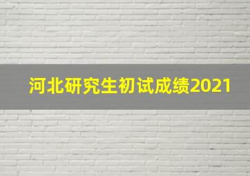 河北研究生初试成绩2021