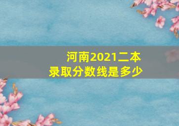 河南2021二本录取分数线是多少