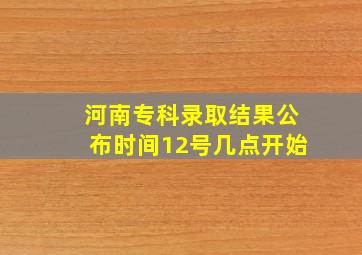 河南专科录取结果公布时间12号几点开始