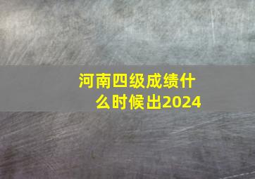 河南四级成绩什么时候出2024