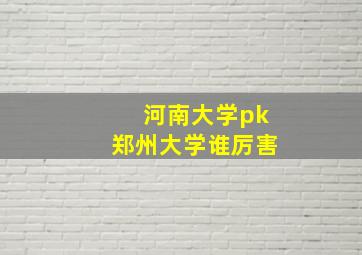 河南大学pk郑州大学谁厉害