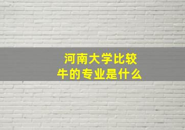 河南大学比较牛的专业是什么