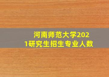 河南师范大学2021研究生招生专业人数