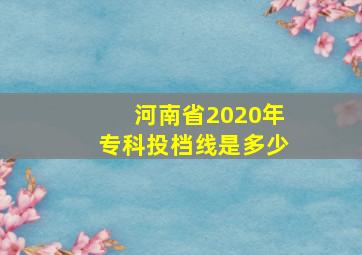 河南省2020年专科投档线是多少