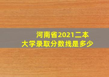 河南省2021二本大学录取分数线是多少