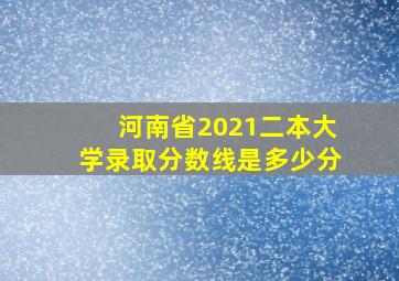 河南省2021二本大学录取分数线是多少分