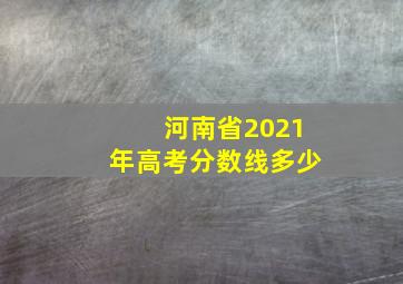 河南省2021年高考分数线多少