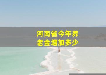 河南省今年养老金增加多少