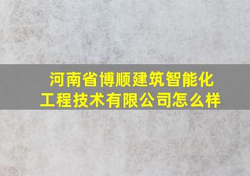 河南省博顺建筑智能化工程技术有限公司怎么样