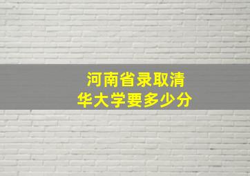 河南省录取清华大学要多少分