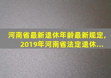 河南省最新退休年龄最新规定,2019年河南省法定退休...