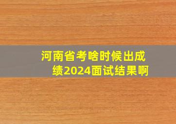 河南省考啥时候出成绩2024面试结果啊