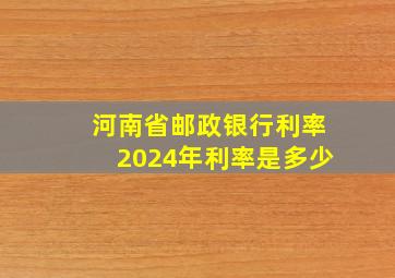 河南省邮政银行利率2024年利率是多少