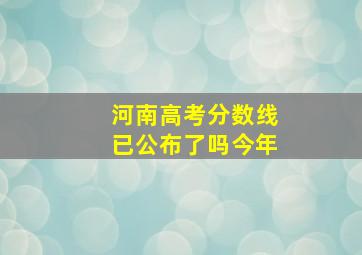 河南高考分数线已公布了吗今年