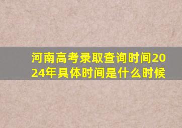 河南高考录取查询时间2024年具体时间是什么时候