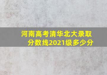 河南高考清华北大录取分数线2021级多少分