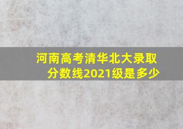 河南高考清华北大录取分数线2021级是多少