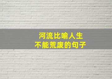 河流比喻人生不能荒废的句子