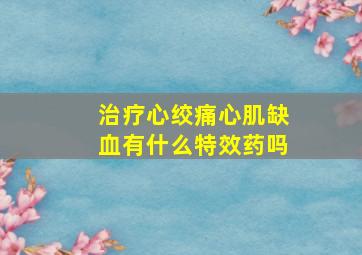 治疗心绞痛心肌缺血有什么特效药吗