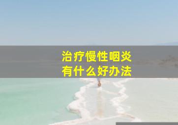 治疗慢性咽炎有什么好办法