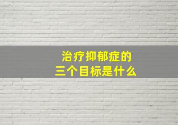 治疗抑郁症的三个目标是什么