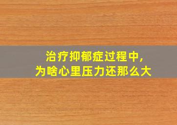 治疗抑郁症过程中,为啥心里压力还那么大