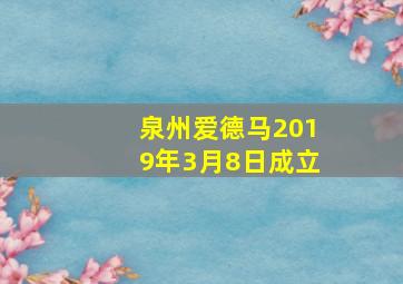 泉州爱德马2019年3月8日成立