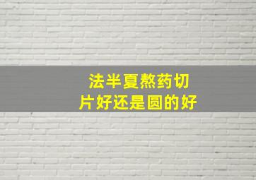 法半夏熬药切片好还是圆的好