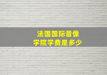 法国国际音像学院学费是多少