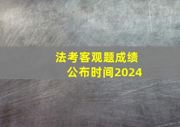 法考客观题成绩公布时间2024