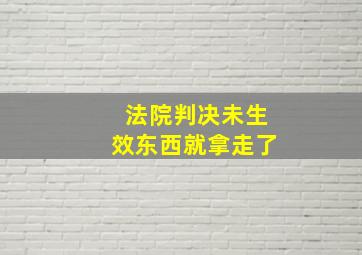 法院判决未生效东西就拿走了