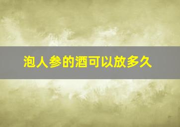 泡人参的酒可以放多久