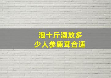 泡十斤酒放多少人参鹿茸合适