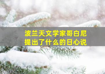 波兰天文学家哥白尼提出了什么的日心说