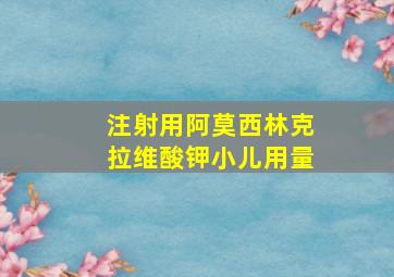 注射用阿莫西林克拉维酸钾小儿用量