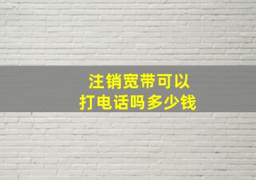 注销宽带可以打电话吗多少钱