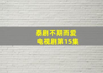 泰剧不期而爱电视剧第15集