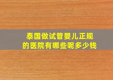 泰国做试管婴儿正规的医院有哪些呢多少钱