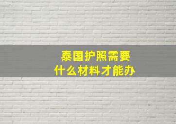 泰国护照需要什么材料才能办