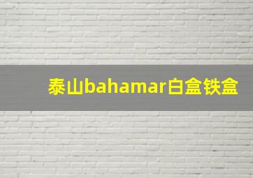 泰山bahamar白盒铁盒