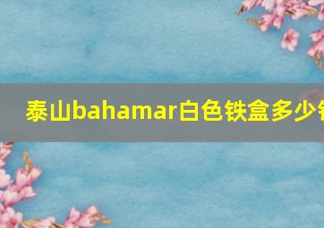 泰山bahamar白色铁盒多少钱