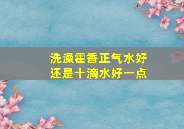 洗澡霍香正气水好还是十滴水好一点