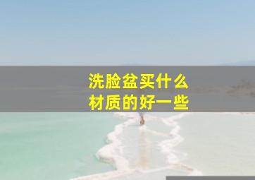 洗脸盆买什么材质的好一些