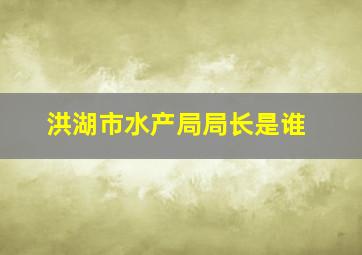 洪湖市水产局局长是谁